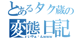 とあるタク蔵の変態日記（いやぁ〜んｗｗｗ）