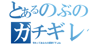 とあるのぶのガチギレ録（それってあなたの感想ですよね）