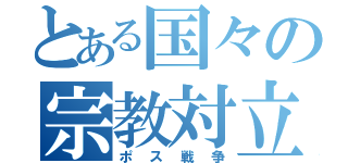 とある国々の宗教対立（ポス戦争）