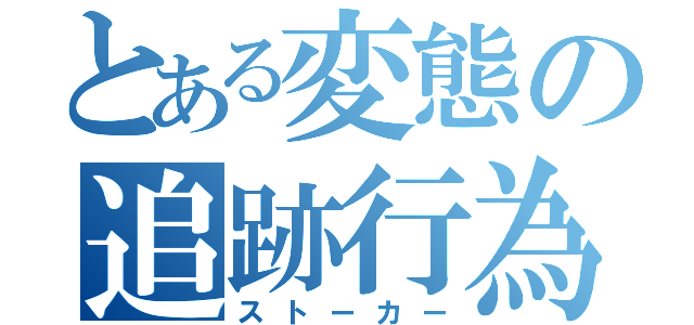 とある変態の追跡行為（ストーカー）