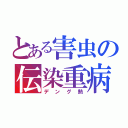 とある害虫の伝染重病（デング熱）