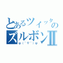 とあるツイッターのズルボンⅡ（ψ（｀∇´）ψ）