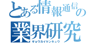 とある情報通信の業界研究（ギョウカイケンキュウ）