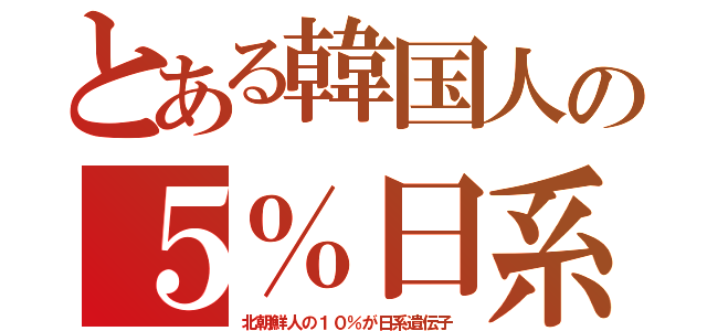 とある韓国人の５％日系（北朝鮮人の１０％が日系遺伝子）