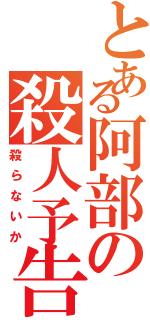 とある阿部の殺人予告（殺らないか）