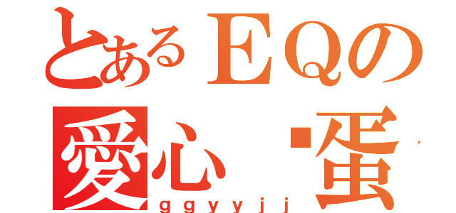 とあるＥＱの愛心雞蛋（ｇｇｙｙｊｊ）