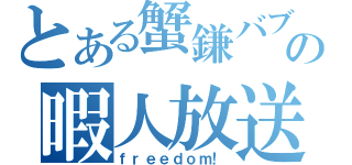 とある蟹鎌バブルの暇人放送（ｆｒｅｅｄｏｍ！）