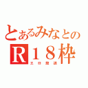 とあるみなとのＲ１８枠（エロ放送）