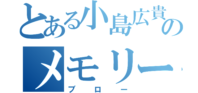 とある小島広貴のメモリー（ブロー）