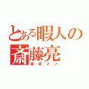 とある暇人の斎藤亮（童貞マン）