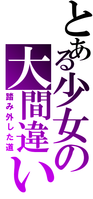 とある少女の大間違い（踏み外した道）