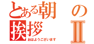 とある朝の挨拶Ⅱ（おはようございます）