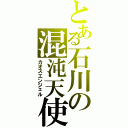 とある石川の混沌天使（カオスエンジェル）