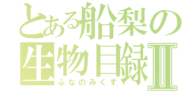 とある船梨の生物目録Ⅱ（ふなのみくす）