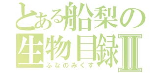 とある船梨の生物目録Ⅱ（ふなのみくす）