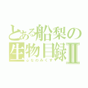 とある船梨の生物目録Ⅱ（ふなのみくす）