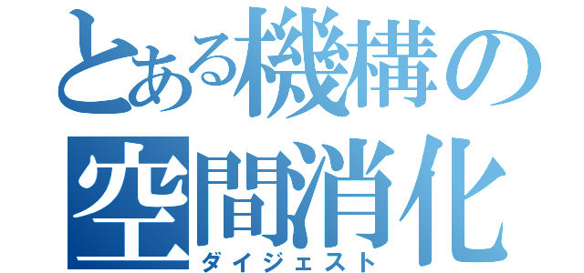 とある機構の空間消化（ダイジェスト）