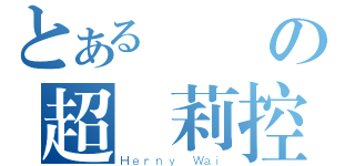 とある變態の超蘿莉控（Ｈｅｒｎｙ Ｗａｉ）