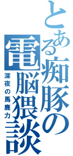 とある痴豚の電脳猥談（深夜の馬鹿力）