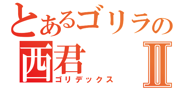 とあるゴリラの西君Ⅱ（ゴリデックス）