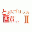 とあるゴリラの西君Ⅱ（ゴリデックス）