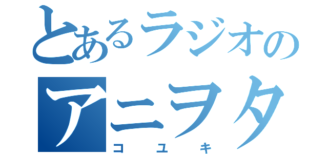 とあるラジオのアニヲタ（コ　ユ　キ）