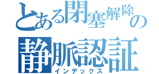 とある閉塞解除の静脈認証（インデックス）