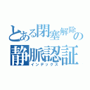 とある閉塞解除の静脈認証（インデックス）