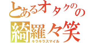 とあるオタクのの綺羅々笑顔（キラキラスマイル）