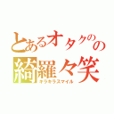 とあるオタクのの綺羅々笑顔（キラキラスマイル）