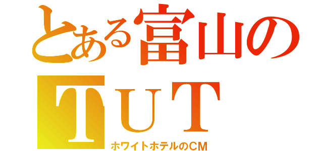 とある富山のＴＵＴ（ホワイトホテルのＣＭ）