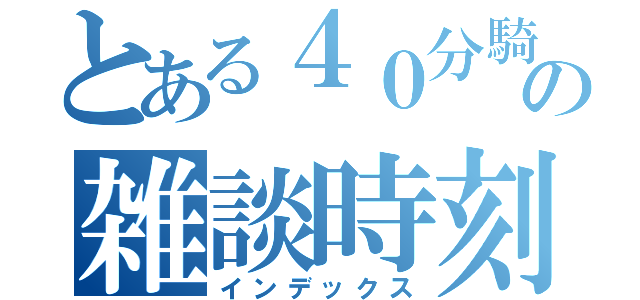 とある４０分騎士のの雑談時刻（インデックス）