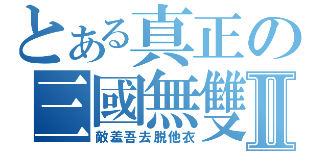 とある真正の三國無雙Ⅱ（敵羞吾去脱他衣）