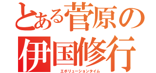 とある菅原の伊国修行（  エボリューションタイム）