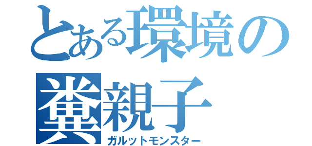 とある環境の糞親子（ガルットモンスター）