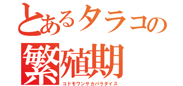 とあるタラコの繁殖期（コドモワンサカパラダイス）