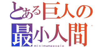 とある巨人の最小人間（ｍｉｎｉｍｕｍｐｅｏｐｌｅ）