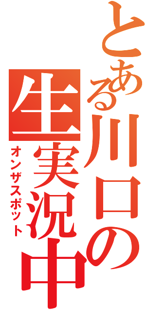 とある川口の生実況中（オンザスポット）