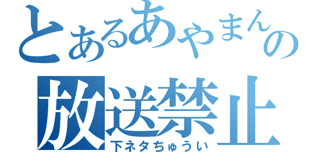 とあるあやまんの放送禁止（下ネタちゅうい）