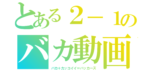 とある２－１のバカ動画（バカ＋カッコイイ＝バッカーズ）