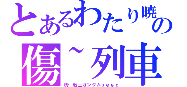 とあるわたり暁の傷~列車（机动戦士ガンダムｓｅｅｄ）