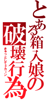 とある箱入娘の破壊行為（きゅっとしてドカーン）