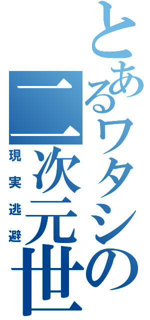 とあるワタシの二次元世界（現実逃避）