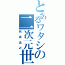 とあるワタシの二次元世界（現実逃避）