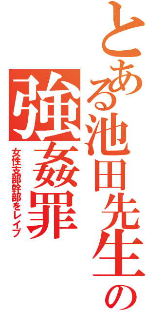 とある池田先生の強姦罪（女性支部幹部をレイプ）