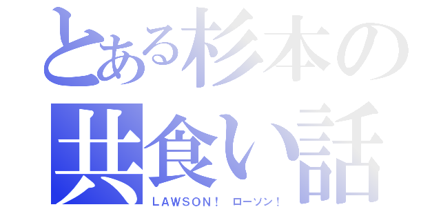 とある杉本の共食い話（ＬＡＷＳＯＮ！ ローソン！）