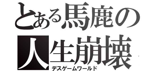 とある馬鹿の人生崩壊（デスゲームワールド）