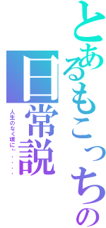 とあるもこっちの日常説（人生のなく頃に」、、、、）