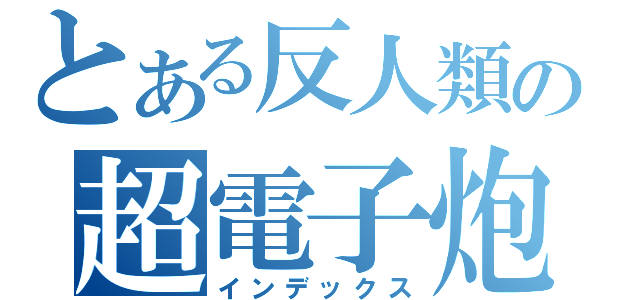 とある反人類の超電子炮（インデックス）