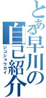 とある早川の自己紹介（ジコショウカイ）